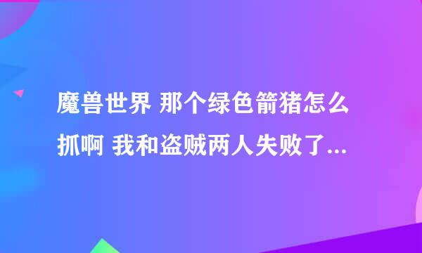 魔兽世界 那个绿色箭猪怎么抓啊 我和盗贼两人失败了无数次 冰冻也免疫 我装等489 盗贼500+