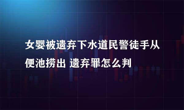 女婴被遗弃下水道民警徒手从便池捞出 遗弃罪怎么判