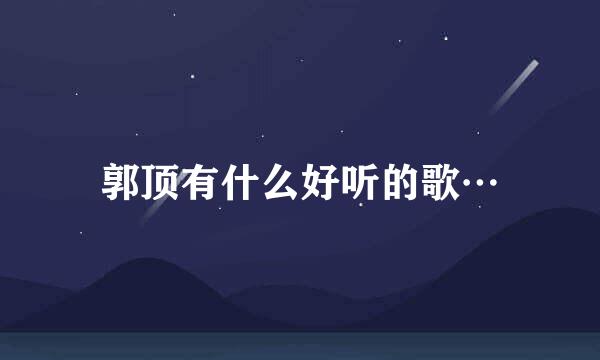 郭顶有什么好听的歌…