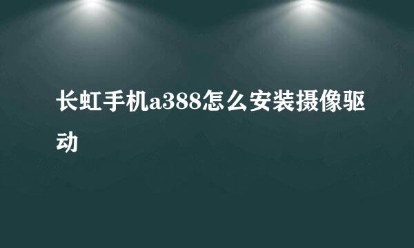 长虹手机a388怎么安装摄像驱动