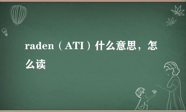 raden（ATI）什么意思，怎么读