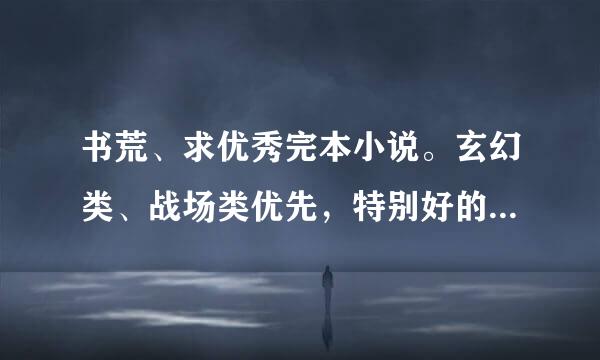 书荒、求优秀完本小说。玄幻类、战场类优先，特别好的仙侠、武侠也行，言情、都市勿扰。