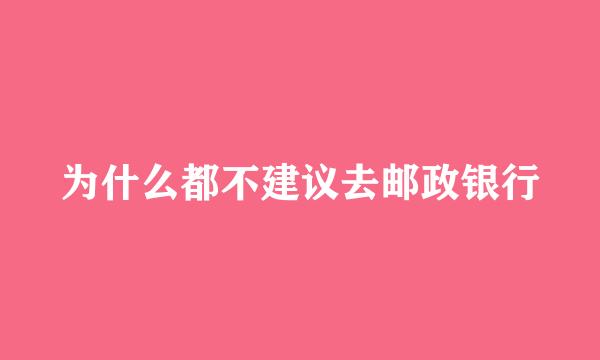 为什么都不建议去邮政银行