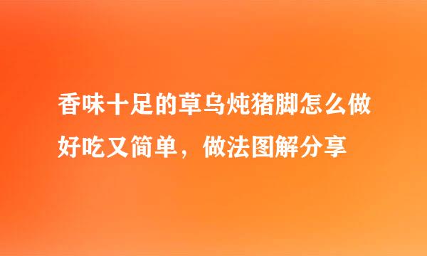 香味十足的草乌炖猪脚怎么做好吃又简单，做法图解分享