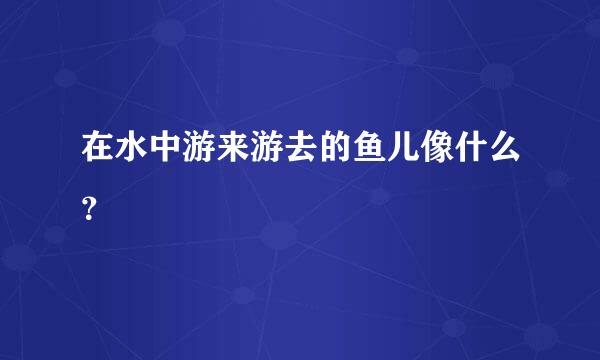 在水中游来游去的鱼儿像什么？