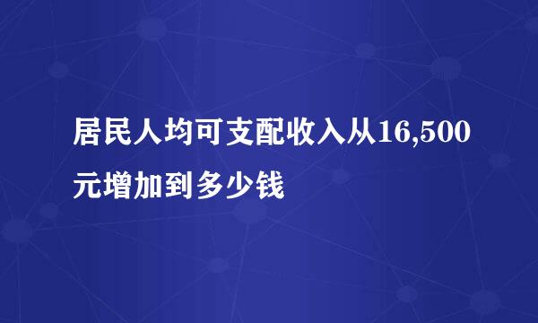 居民人均可支配收入从16,500元增加到多少钱