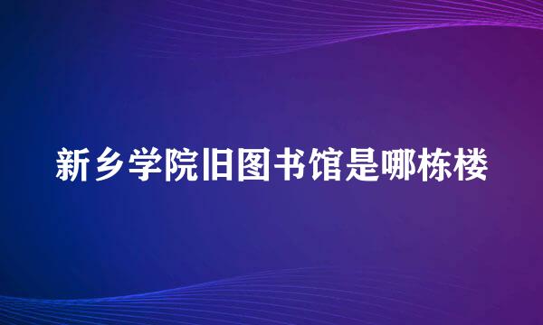 新乡学院旧图书馆是哪栋楼