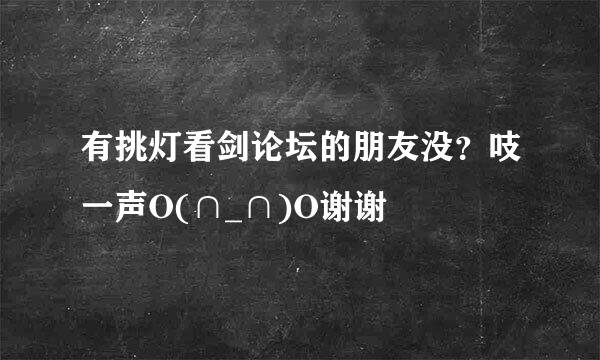 有挑灯看剑论坛的朋友没？吱一声O(∩_∩)O谢谢