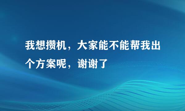 我想攒机，大家能不能帮我出个方案呢，谢谢了