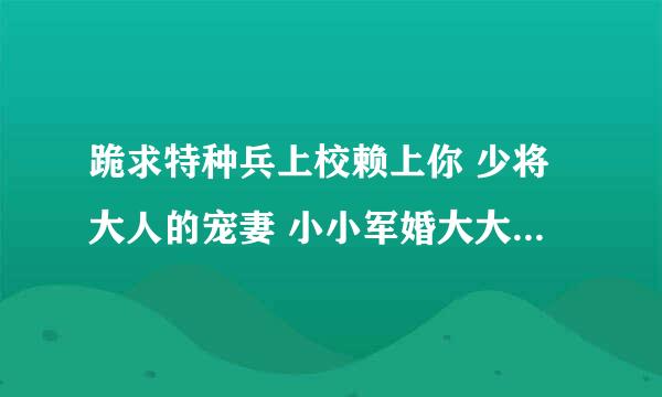 跪求特种兵上校赖上你 少将大人的宠妻 小小军婚大大温馨 溺爱上将的宝贝娇妻小说，还有类似小说，