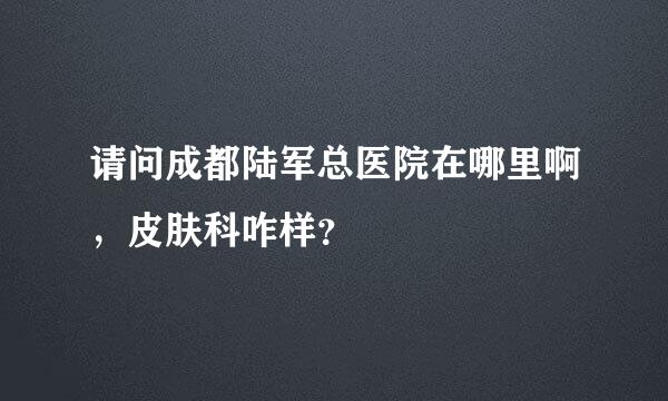 请问成都陆军总医院在哪里啊，皮肤科咋样？