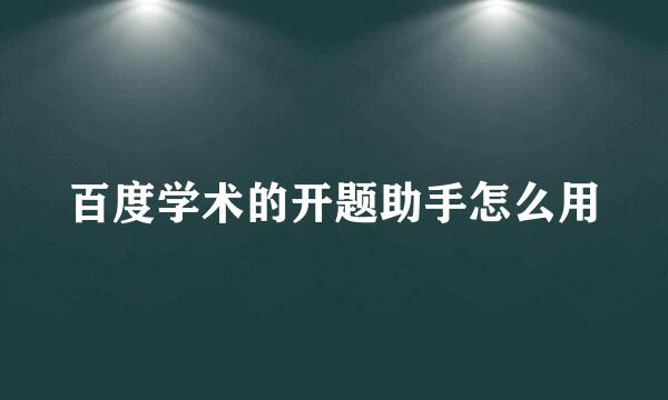 百度学术的开题助手怎么用