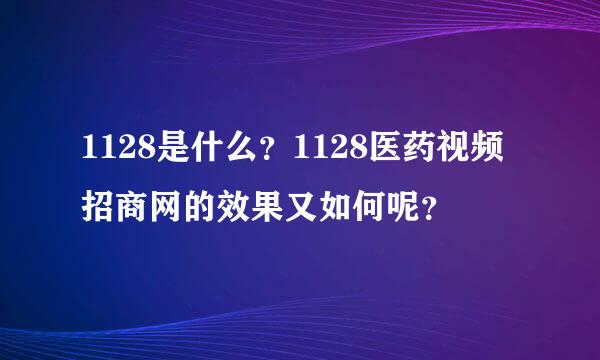 1128是什么？1128医药视频招商网的效果又如何呢？