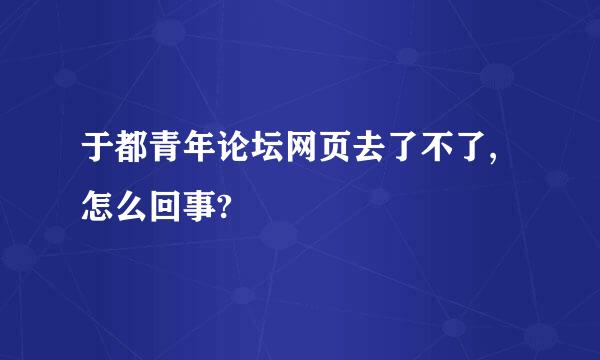 于都青年论坛网页去了不了,怎么回事?