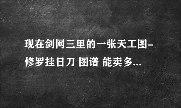 现在剑网三里的一张天工图-修罗挂日刀 图谱 能卖多少钱啊？急、急。谢谢