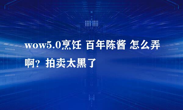 wow5.0烹饪 百年陈酱 怎么弄啊？拍卖太黑了