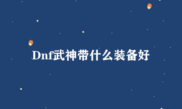 Dnf武神带什么装备好