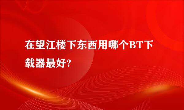 在望江楼下东西用哪个BT下载器最好?