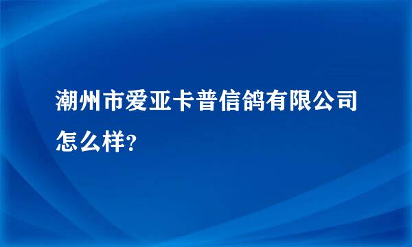 潮州市爱亚卡普信鸽有限公司怎么样？