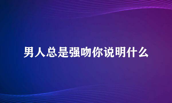 男人总是强吻你说明什么