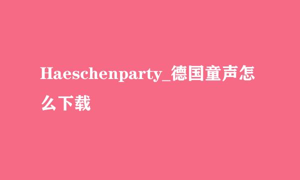 Haeschenparty_德国童声怎么下载