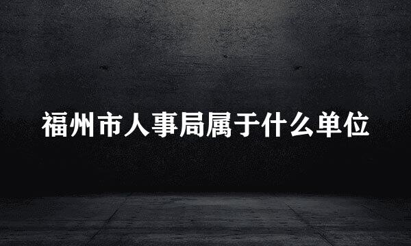 福州市人事局属于什么单位