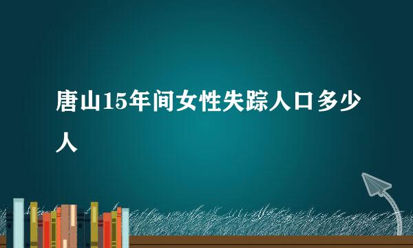 唐山15年间女性失踪人口多少人