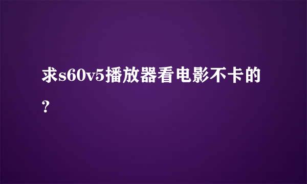 求s60v5播放器看电影不卡的？