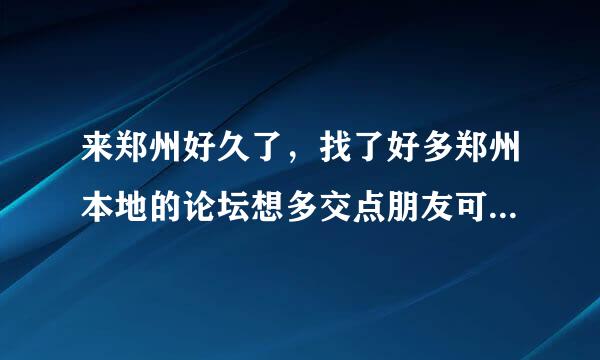 来郑州好久了，找了好多郑州本地的论坛想多交点朋友可是，看到的郑州论坛全是广告！郑州有没有真正交友 交