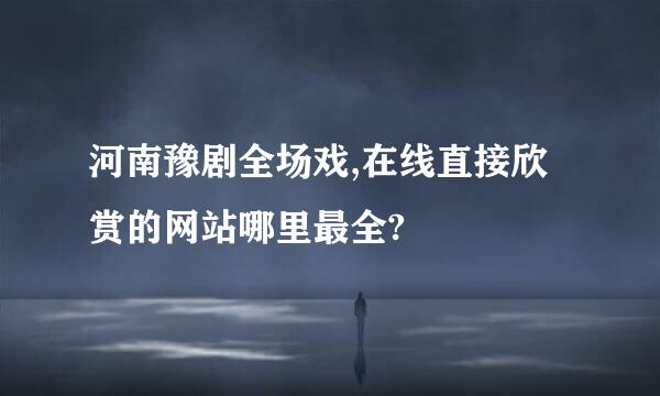 河南豫剧全场戏,在线直接欣赏的网站哪里最全?