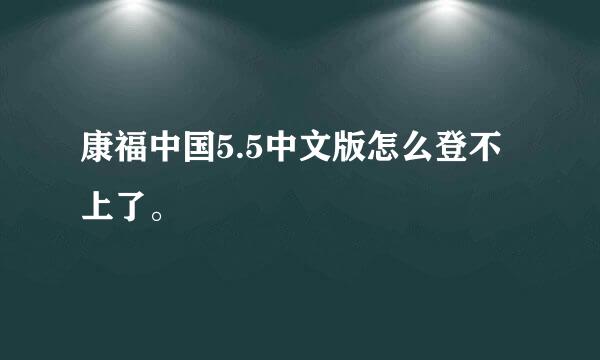 康福中国5.5中文版怎么登不上了。