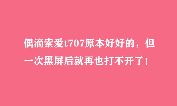 偶滴索爱t707原本好好的，但一次黑屏后就再也打不开了！