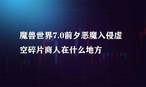 魔兽世界7.0前夕恶魔入侵虚空碎片商人在什么地方