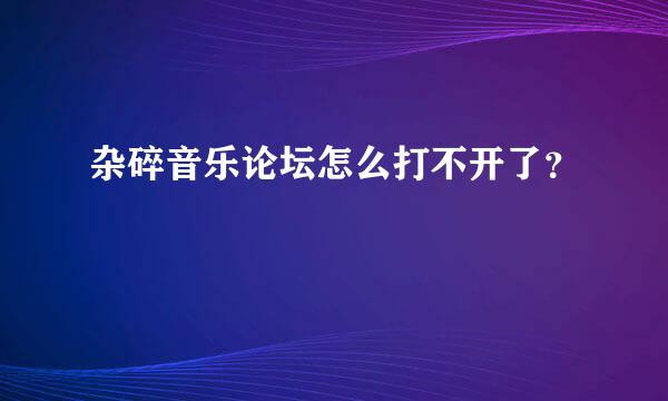 杂碎音乐论坛怎么打不开了？