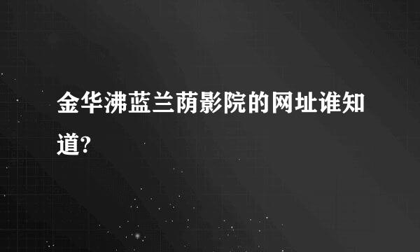 金华沸蓝兰荫影院的网址谁知道?