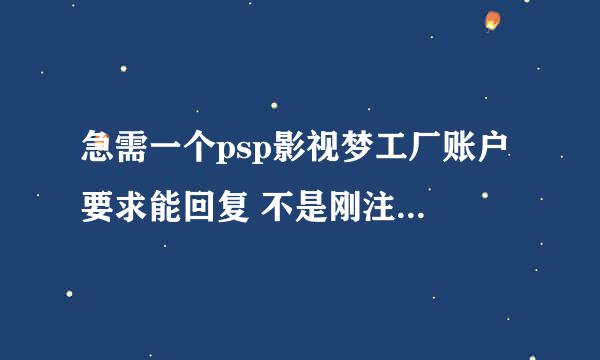 急需一个psp影视梦工厂账户 要求能回复 不是刚注册 我想下片 谢谢