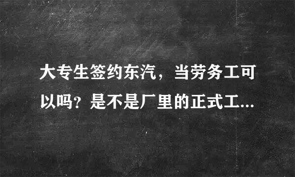 大专生签约东汽，当劳务工可以吗？是不是厂里的正式工常常欺负劳务工啊？我在东汽吧看到的，是不是真的？