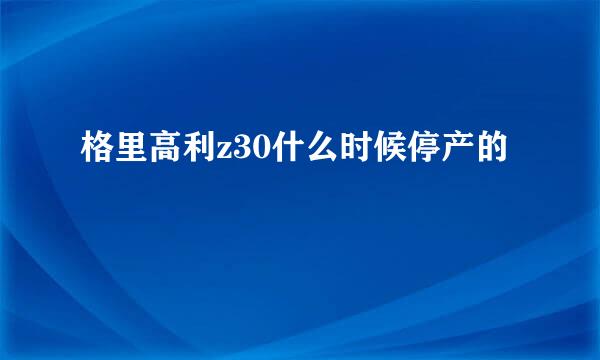 格里高利z30什么时候停产的