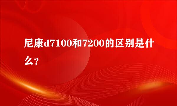 尼康d7100和7200的区别是什么？