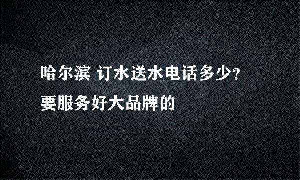 哈尔滨 订水送水电话多少？要服务好大品牌的