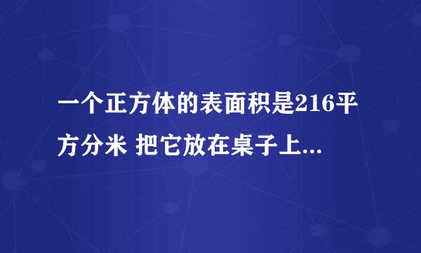 一个正方体的表面积是216平方分米 把它放在桌子上的面积 多少平方厘米 这个正？