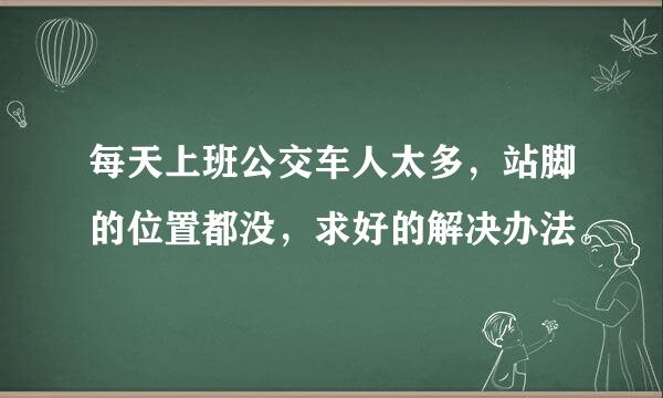 每天上班公交车人太多，站脚的位置都没，求好的解决办法。