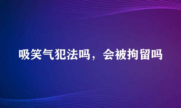 吸笑气犯法吗，会被拘留吗