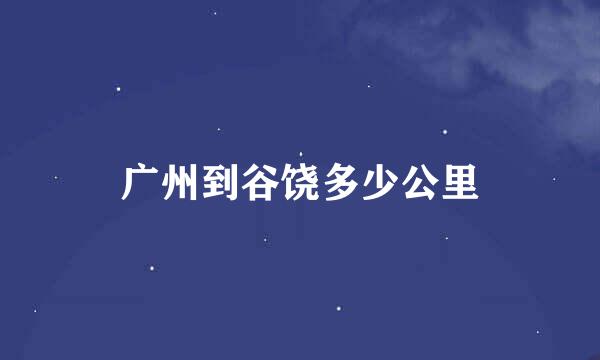 广州到谷饶多少公里