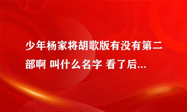 少年杨家将胡歌版有没有第二部啊 叫什么名字 看了后感觉没结束 第二部是叫杨门女将之类的吧