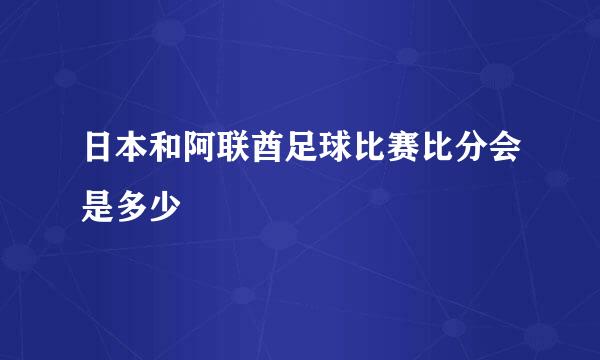 日本和阿联酋足球比赛比分会是多少