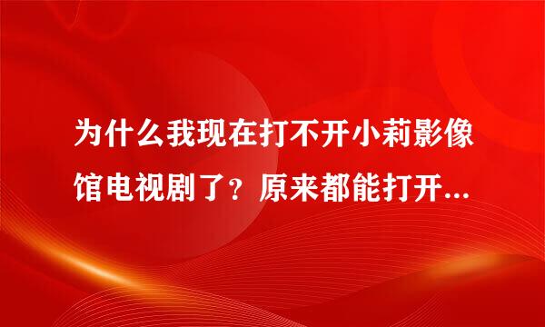 为什么我现在打不开小莉影像馆电视剧了？原来都能打开的，应该不是他们网站的问题吧。。有人知道怎么回事