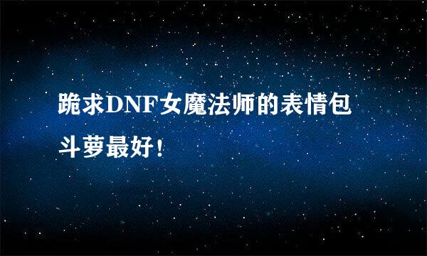 跪求DNF女魔法师的表情包 斗萝最好！