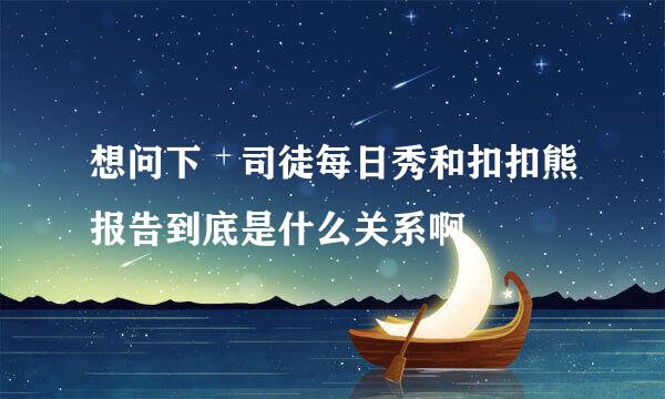 想问下囧司徒每日秀和扣扣熊报告到底是什么关系啊