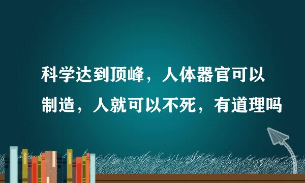 科学达到顶峰，人体器官可以制造，人就可以不死，有道理吗